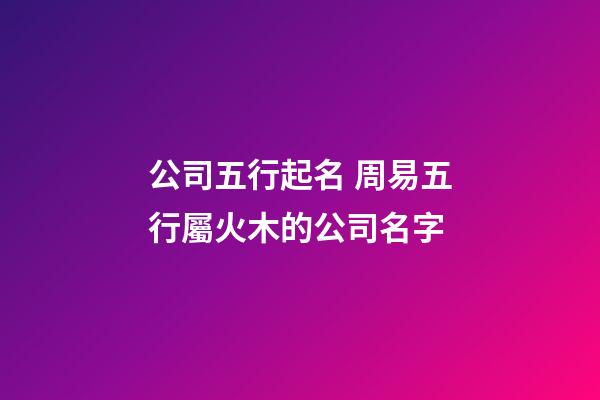 公司五行起名 周易五行屬火木的公司名字-第1張-公司起名-玄機派